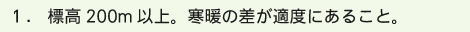 1 .標高200m以上。寒暖の差が適度にあること。