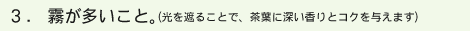 3 .霧が多いこと。（光を遮ることで、茶葉に深い香りとコクを与えます）